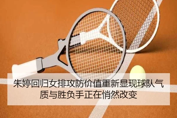 朱婷回归女排攻防价值重新显现球队气质与胜负手正在悄然改变