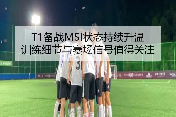 T1备战MSI状态持续升温 训练细节与赛场信号值得关注 | kaiyun