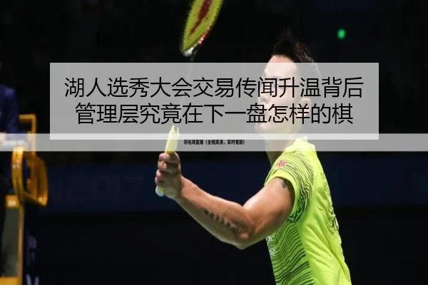 湖人选秀大会交易传闻升温背后 管理层究竟在下一盘怎样的棋 | kaiyun