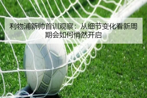 利物浦新帅首训观察：从细节变化看新周期会如何悄然开启 | kaiyun